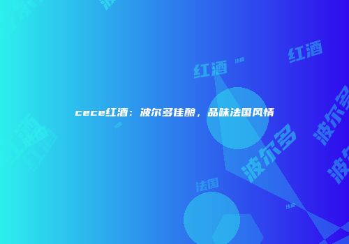 cece红酒：波尔多佳酿，品味法国风情