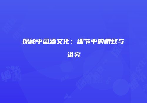 探秘中国酒文化：细节中的精致与讲究