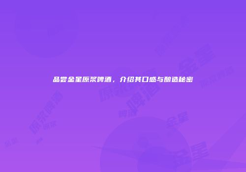 品尝金星原浆啤酒，介绍其口感与酿造秘密