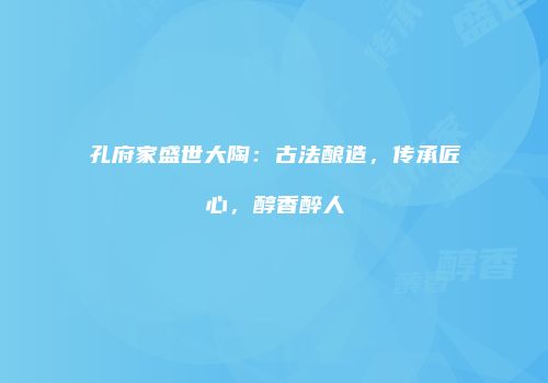孔府家盛世大陶：古法酿造，传承匠心，醇香醉人