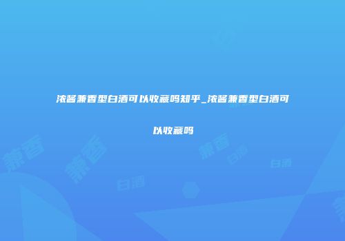 浓酱兼香型白酒可以收藏吗知乎_浓酱兼香型白酒可以收藏吗