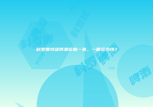 科罗娜特级啤酒价格一览，一箱多少钱？