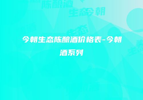 今朝生态陈酿酒价格表-今朝酒系列