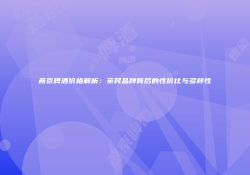 燕京啤酒价格解析：亲民品牌背后的性价比与多样性