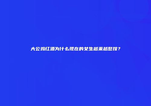 大公鸡红酒为什么现在的女生越来越愁嫁？