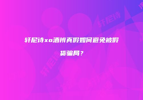 轩尼诗xo酒辨真假如何避免被假货骗局？