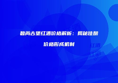 碧尚古堡红酒价格解析：揭秘佳酿价格形成机制