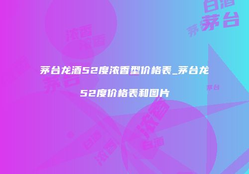 茅台龙酒52度浓香型价格表_茅台龙52度价格表和图片