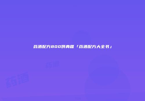 药酒配方800例典籍「药酒配方大全书」