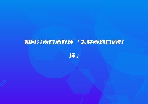 如何分辨白酒好坏「怎样辨别白酒好坏」