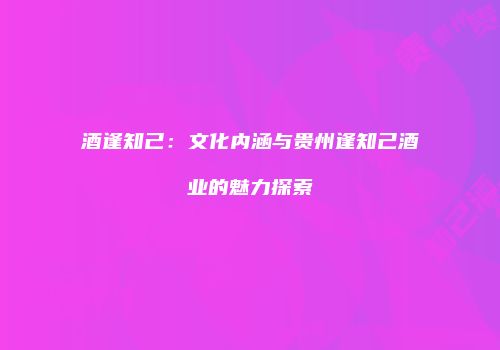酒逢知己：文化内涵与贵州逢知己酒业的魅力探索