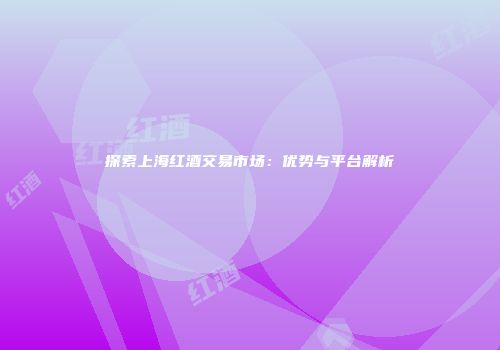 探索上海红酒交易市场：优势与平台解析