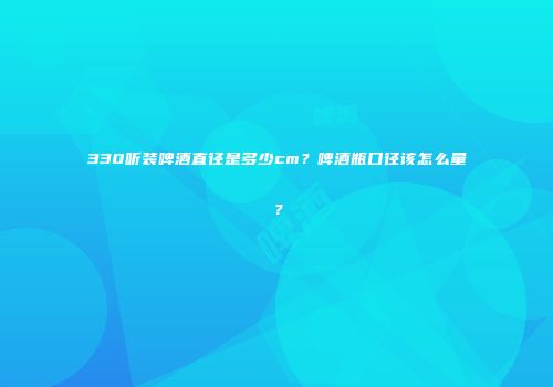 330听装啤酒直径是多少cm？啤酒瓶口径该怎么量？