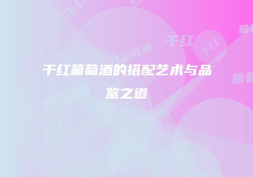 干红葡萄酒的搭配艺术与品鉴之道