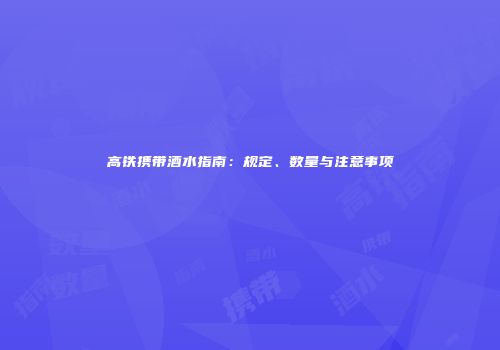 高铁携带酒水指南：规定、数量与注意事项