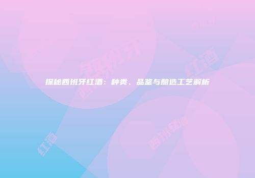 探秘西班牙红酒：种类、品鉴与酿造工艺解析
