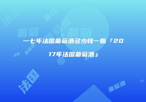 一七年法国葡萄酒多少钱一瓶「2017年法国葡萄酒」