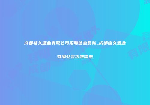 成都铭久酒业有限公司招聘信息最新_成都铭久酒业有限公司招聘信息