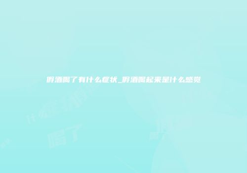 假酒喝了有什么症状_假酒喝起来是什么感觉