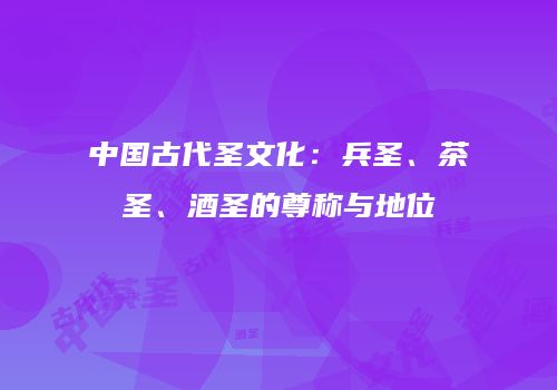中国古代圣文化：兵圣、茶圣、酒圣的尊称与地位