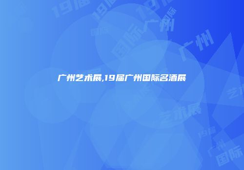 广州艺术展,19届广州国际名酒展