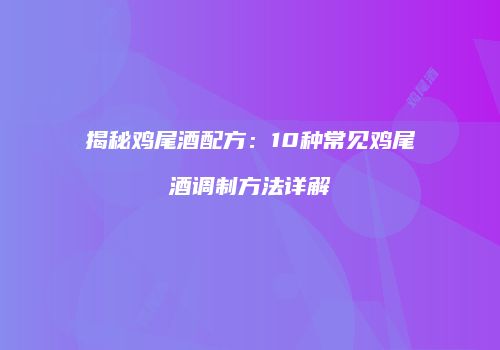 揭秘鸡尾酒配方：10种常见鸡尾酒调制方法详解