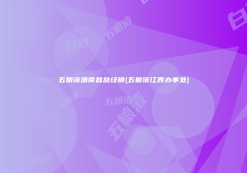 五粮液酒南昌总经销(五粮液江西办事处)