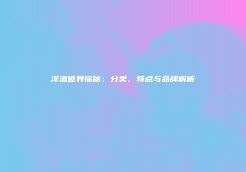 洋酒世界探秘：分类、特点与品牌解析