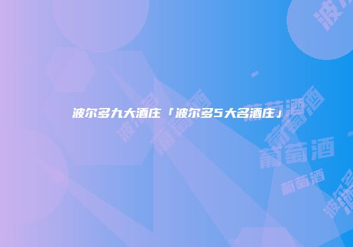 波尔多九大酒庄「波尔多5大名酒庄」