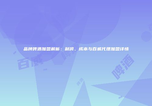 品牌啤酒加盟解析：利润、成本与百威代理加盟详情