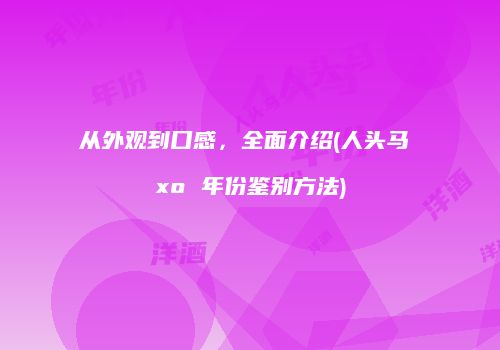 从外观到口感，全面介绍(人头马 xo 年份鉴别方法)