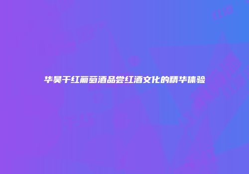 华昊干红葡萄酒品尝红酒文化的精华体验