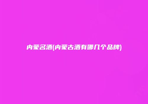 内蒙名酒(内蒙古酒有哪几个品牌)