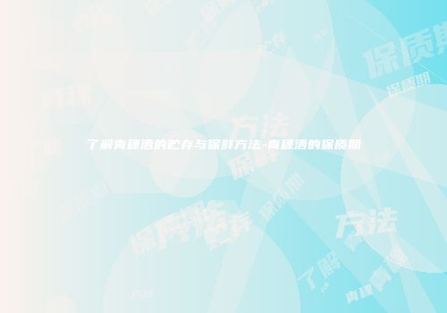 了解青稞酒的贮存与保鲜方法-青稞酒的保质期