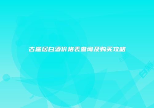 古崖居白酒价格表查询及购买攻略