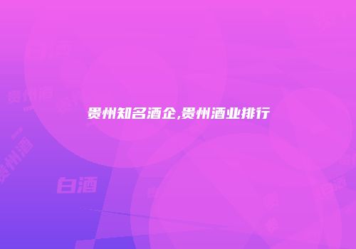 贵州知名酒企,贵州酒业排行