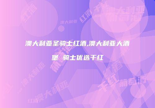澳大利亚圣骑士红酒,澳大利亚大酒堡 骑士优选干红