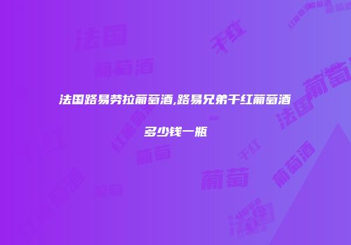 法国路易劳拉葡萄酒,路易兄弟干红葡萄酒多少钱一瓶