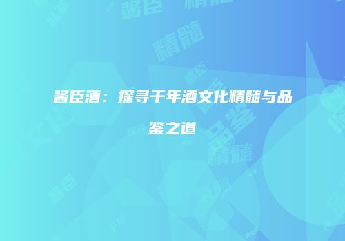 酱臣酒：探寻千年酒文化精髓与品鉴之道