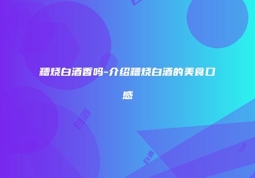 糟烧白酒香吗-介绍糟烧白酒的美食口感