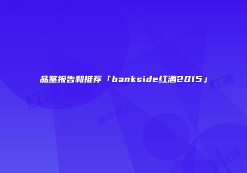 品鉴报告和推荐「bankside红酒2015」