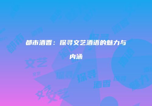 都市酒香：探寻文艺酒语的魅力与内涵