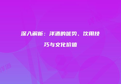 深入解析：洋酒的优势、饮用技巧与文化价值