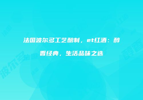 法国波尔多工艺酿制，et红酒：醇香经典，生活品味之选