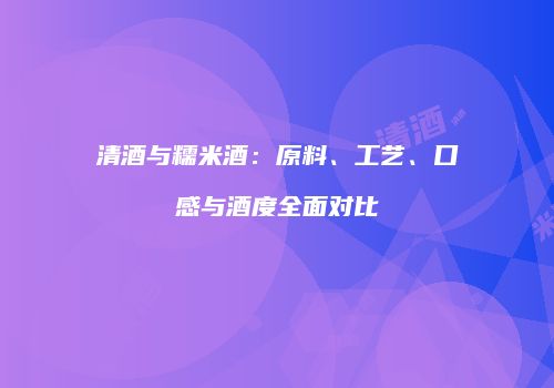 清酒与糯米酒：原料、工艺、口感与酒度全面对比