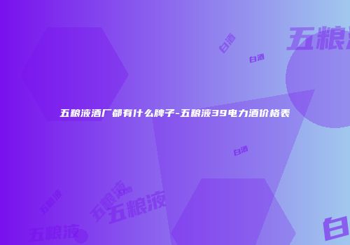 五粮液酒厂都有什么牌子-五粮液39电力酒价格表