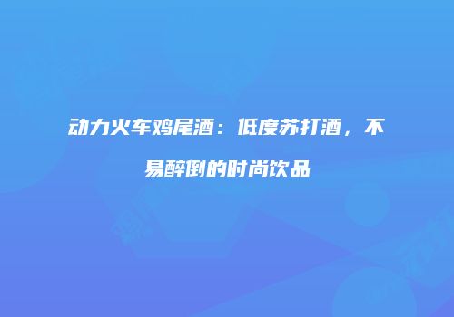 动力火车鸡尾酒：低度苏打酒，不易醉倒的时尚饮品