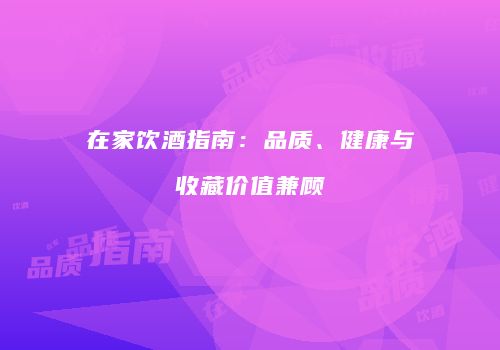 在家饮酒指南：品质、健康与收藏价值兼顾