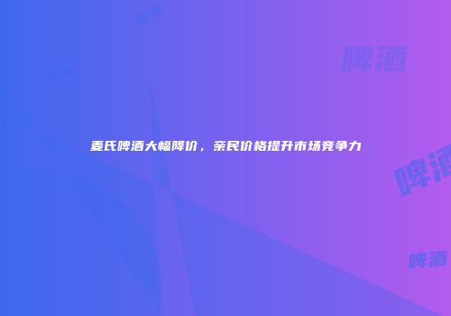 麦氏啤酒大幅降价，亲民价格提升市场竞争力