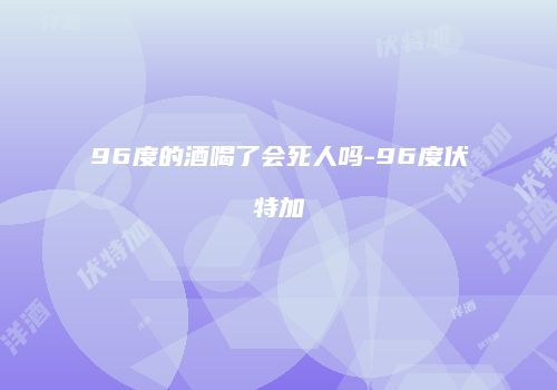 96度的酒喝了会死人吗-96度伏特加